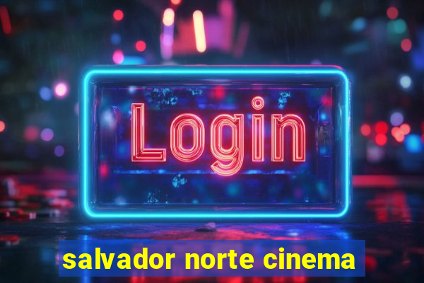 salvador norte cinema